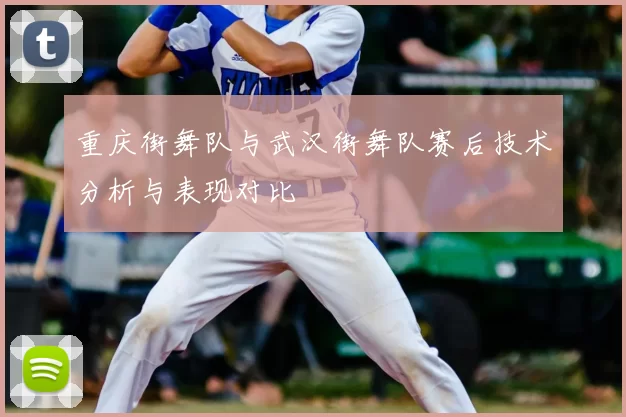重庆街舞队与武汉街舞队赛后技术分析与表现对比