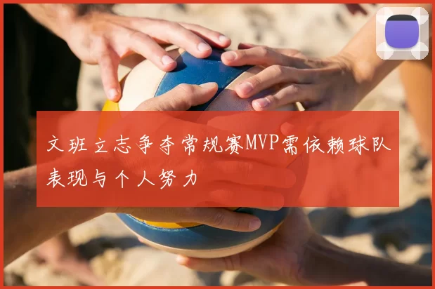 文班立志争夺常规赛MVP需依赖球队表现与个人努力