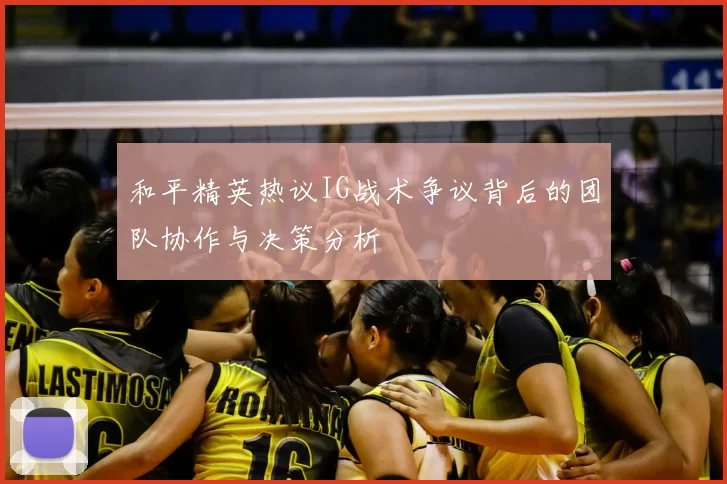 和平精英热议IG战术争议背后的团队协作与决策分析