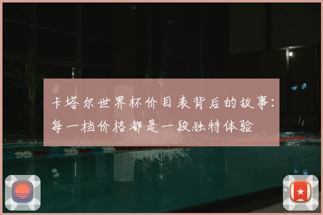 卡塔尔世界杯价目表背后的故事:每一档价格都是一段独特体验
