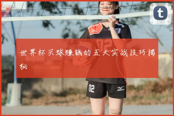 世界杯买球赚钱的五大实战技巧揭秘
