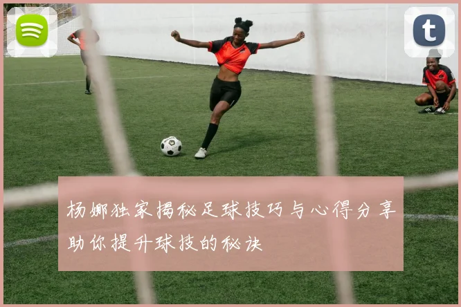 杨娜独家揭秘足球技巧与心得分享助你提升球技的秘诀