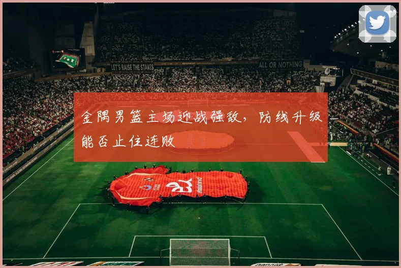 金隅男篮主场迎战强敌,防线升级能否止住连败