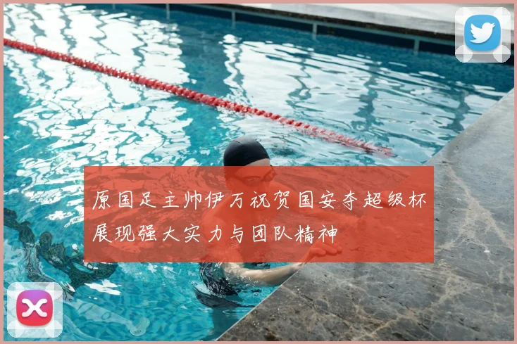 原国足主帅伊万祝贺国安夺超级杯展现强大实力与团队精神