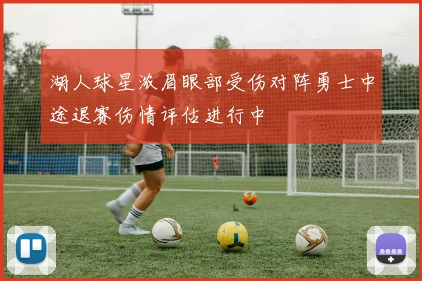 湖人球星浓眉眼部受伤对阵勇士中途退赛伤情评估进行中
