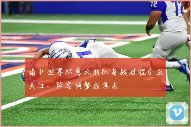 南非世界杯意大利队备战进程引发关注,阵容调整成焦点