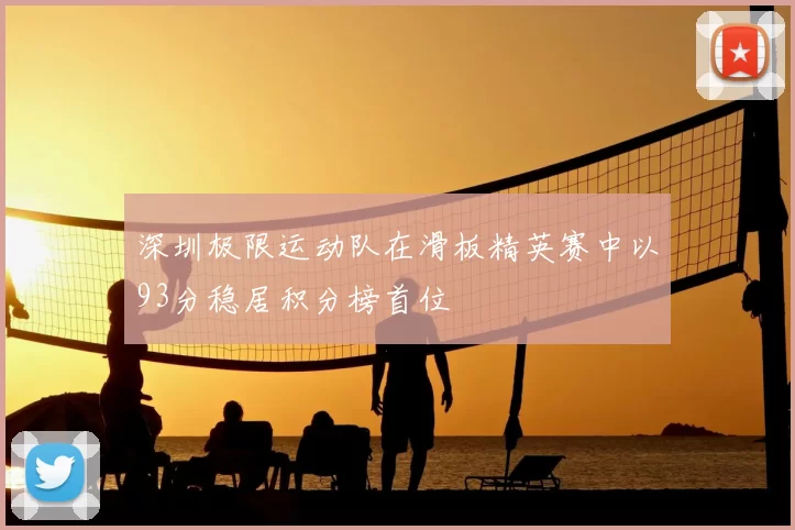 深圳极限运动队在滑板精英赛中以93分稳居积分榜首位