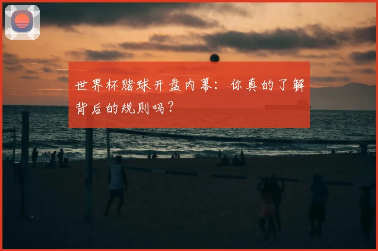 世界杯赌球开盘内幕:你真的了解背后的规则吗?