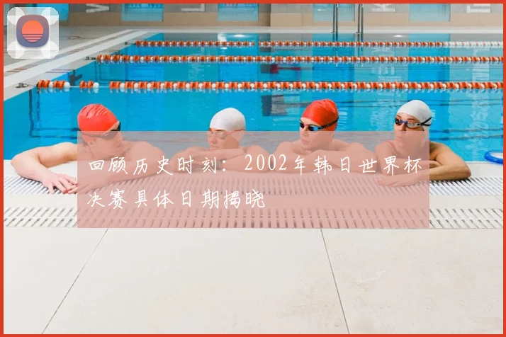 回顾历史时刻:2002年韩日世界杯决赛具体日期揭晓