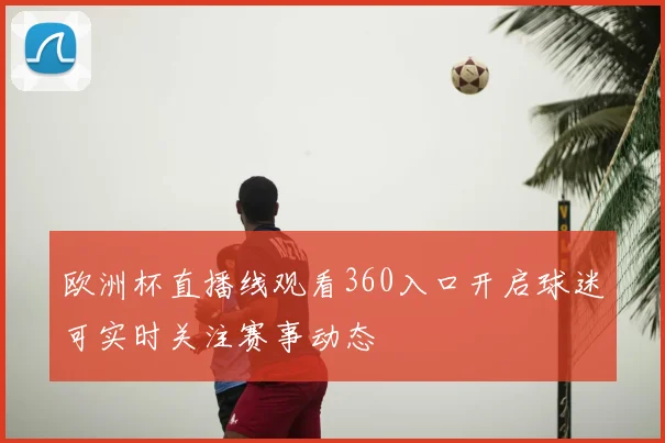 欧洲杯直播线观看360入口开启球迷可实时关注赛事动态