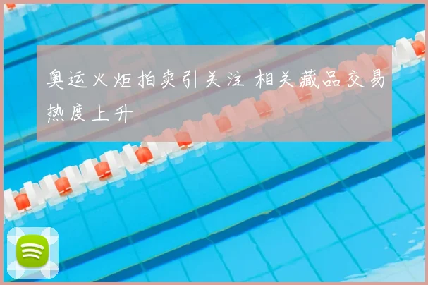 奥运火炬拍卖引关注 相关藏品交易热度上升