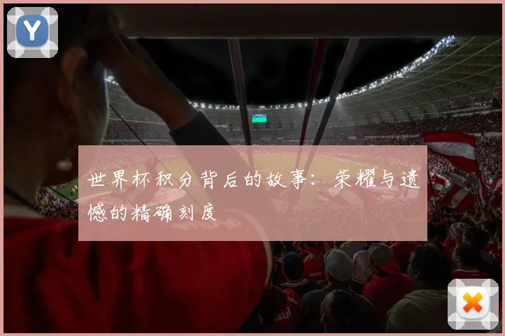 世界杯积分背后的故事:荣耀与遗憾的精确刻度