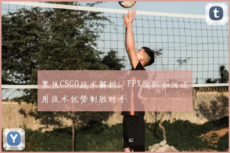 聚焦CSGO战术解析：FPX战队如何运用技术优势制胜对手