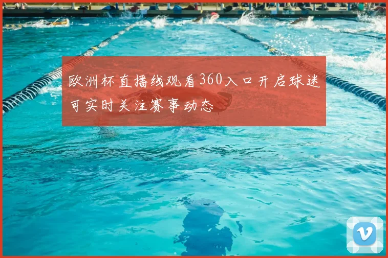 欧洲杯直播线观看360入口开启球迷可实时关注赛事动态