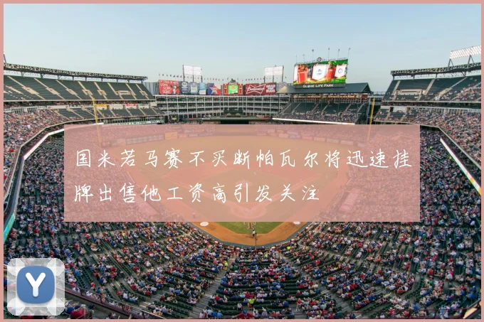 国米若马赛不买断帕瓦尔将迅速挂牌出售他工资高引发关注