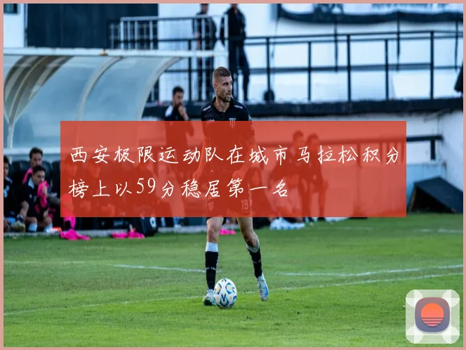 西安极限运动队在城市马拉松积分榜上以59分稳居第一名