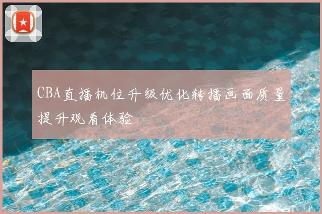 CBA直播机位升级优化转播画面质量提升观看体验