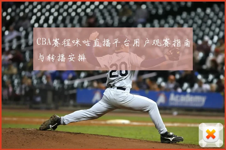 CBA赛程咪咕直播平台用户观赛指南与转播安排