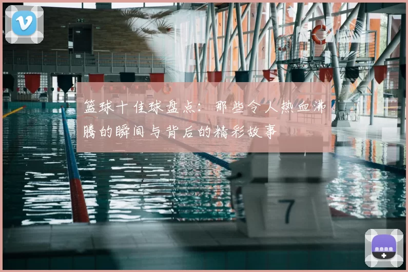 篮球十佳球盘点：那些令人热血沸腾的瞬间与背后的精彩故事