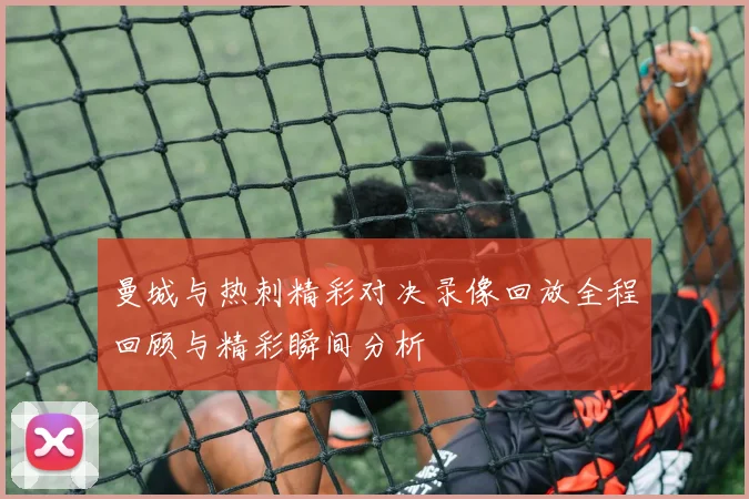 曼城与热刺精彩对决录像回放全程回顾与精彩瞬间分析