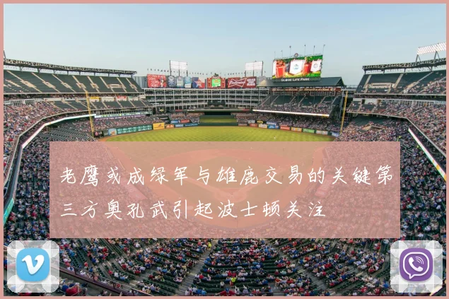 老鹰或成绿军与雄鹿交易的关键第三方奥孔武引起波士顿关注