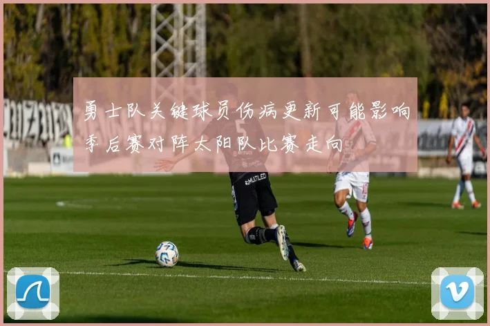 勇士队关键球员伤病更新可能影响季后赛对阵太阳队比赛走向