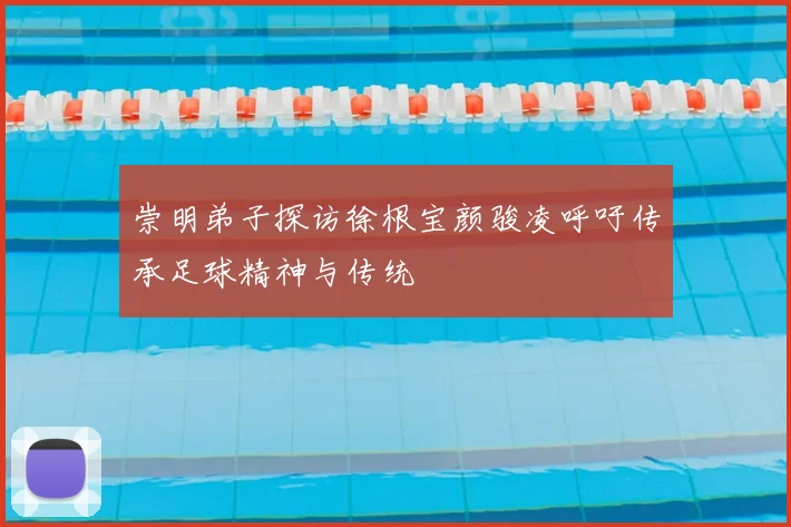 崇明弟子探访徐根宝颜骏凌呼吁传承足球精神与传统