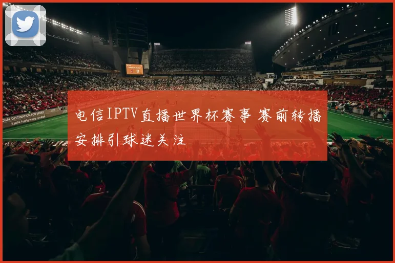 电信IPTV直播世界杯赛事 赛前转播安排引球迷关注