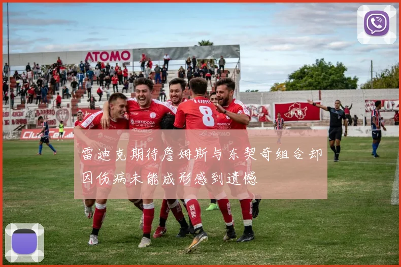 雷迪克期待詹姆斯与东契奇组合却因伤病未能成形感到遗憾