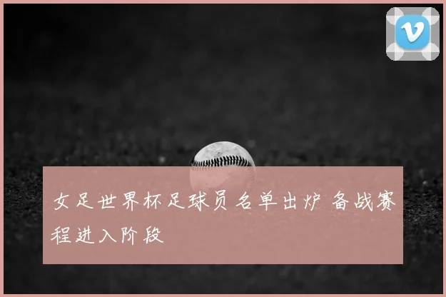 女足世界杯足球员名单出炉 备战赛程进入阶段