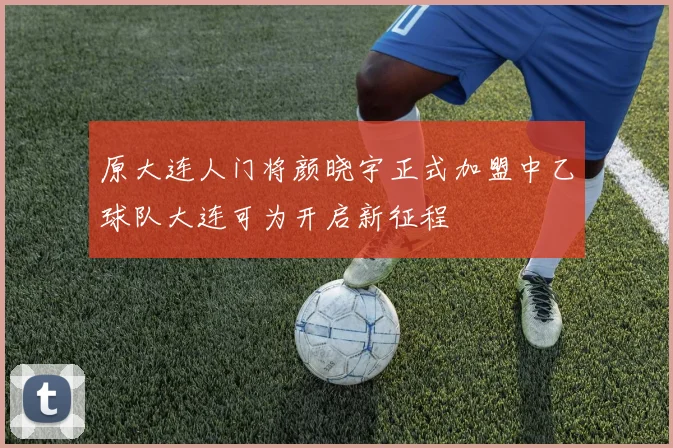 原大连人门将颜晓宇正式加盟中乙球队大连可为开启新征程