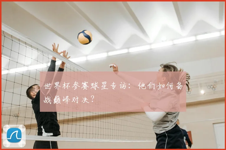 世界杯参赛球星专访：他们如何备战巅峰对决？