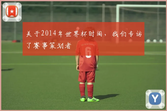 关于2014年世界杯时间,我们专访了赛事策划者