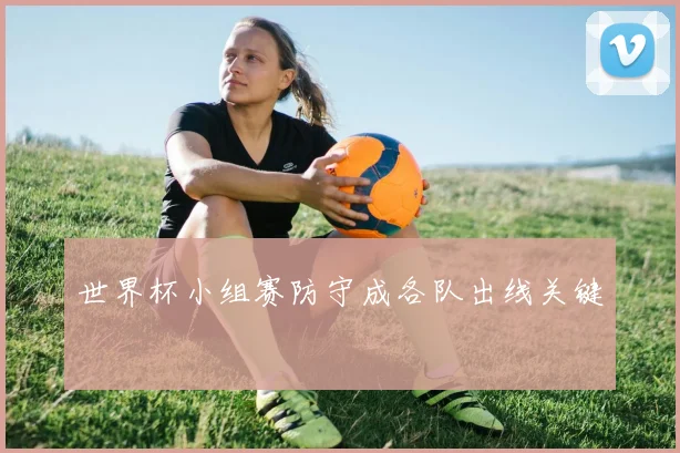 世界杯小组赛防守成各队出线关键