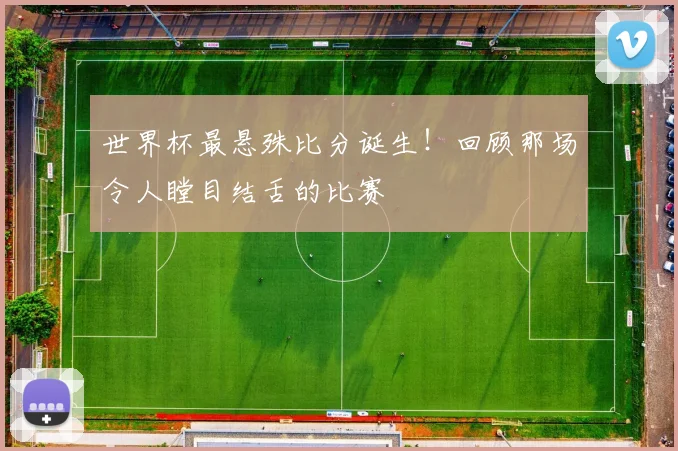 世界杯最悬殊比分诞生！回顾那场令人瞠目结舌的比赛