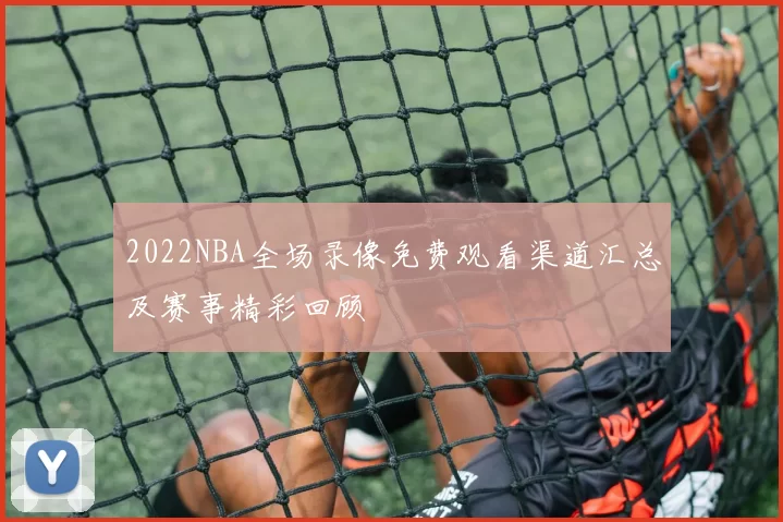 2022NBA全场录像免费观看渠道汇总及赛事精彩回顾