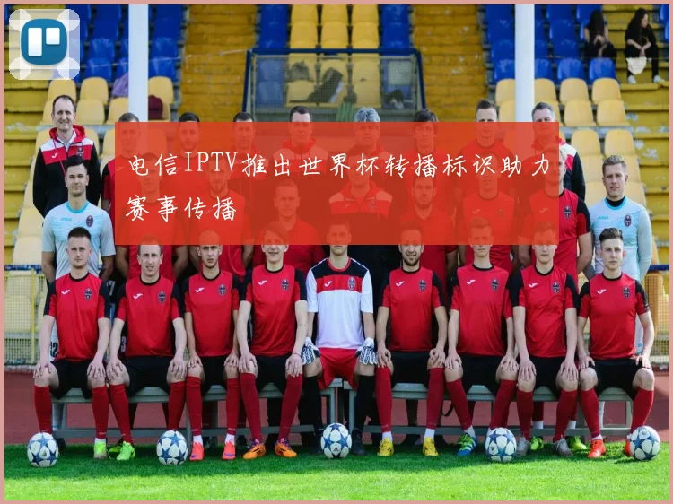电信IPTV推出世界杯转播标识助力赛事传播
