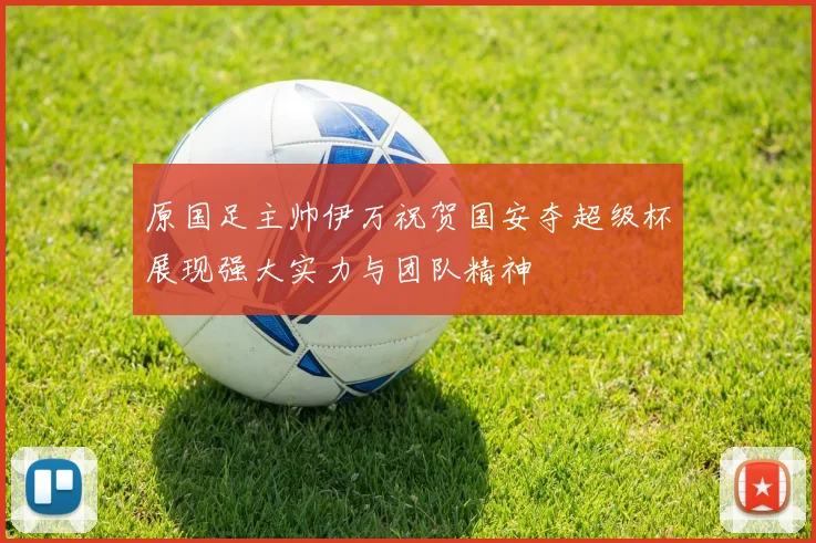 原国足主帅伊万祝贺国安夺超级杯展现强大实力与团队精神