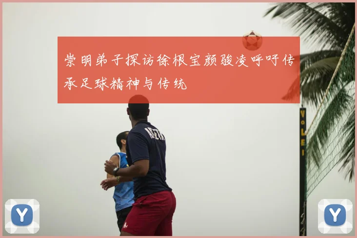 崇明弟子探访徐根宝颜骏凌呼吁传承足球精神与传统