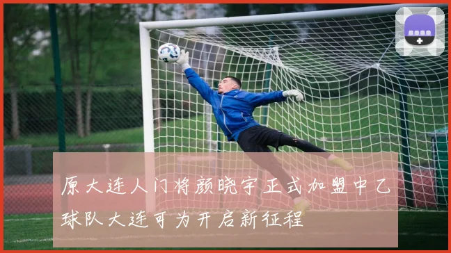 原大连人门将颜晓宇正式加盟中乙球队大连可为开启新征程