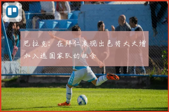 巴拉克：在拜仁表现出色将大大增加入选国家队的机会