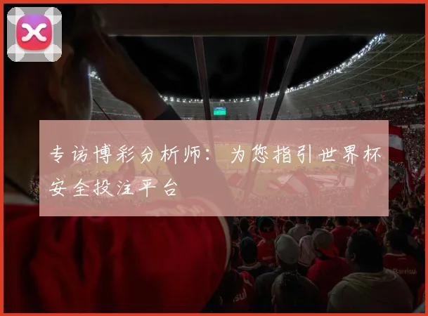 专访博彩分析师:为您指引世界杯安全投注平台