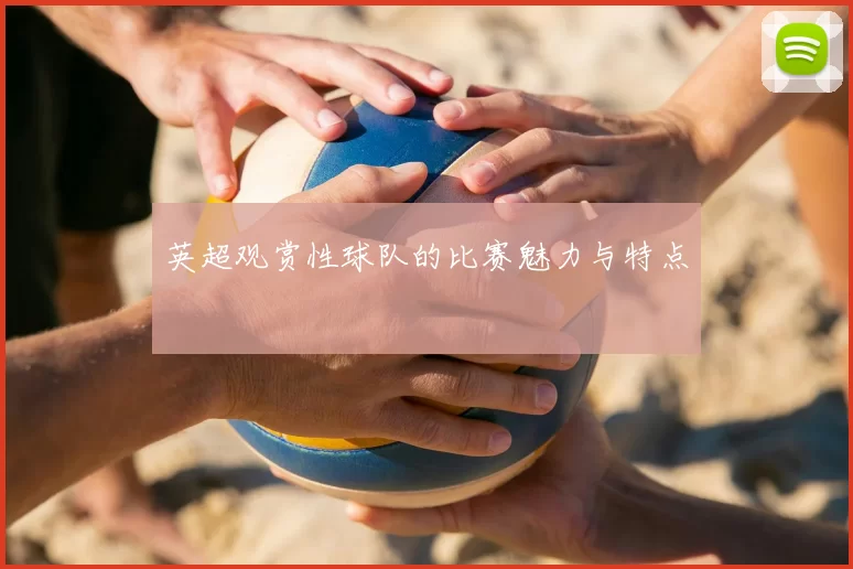 英超观赏性球队的比赛魅力与特点