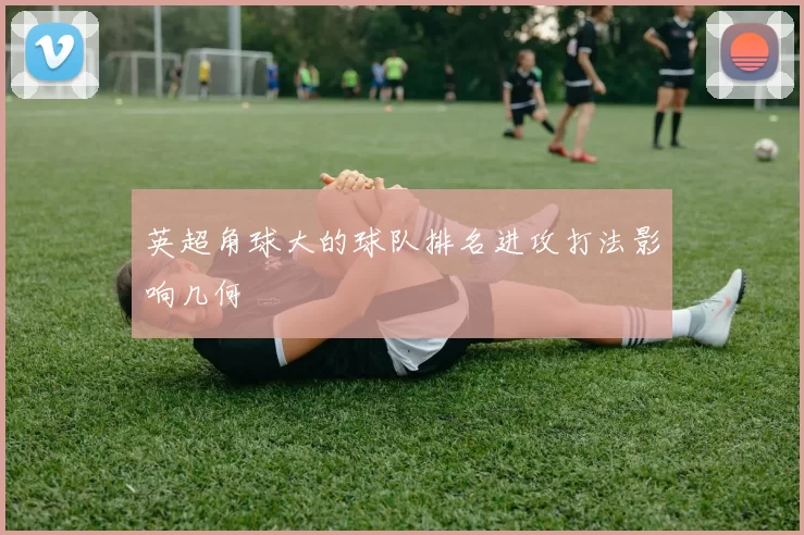 英超角球大的球队排名进攻打法影响几何