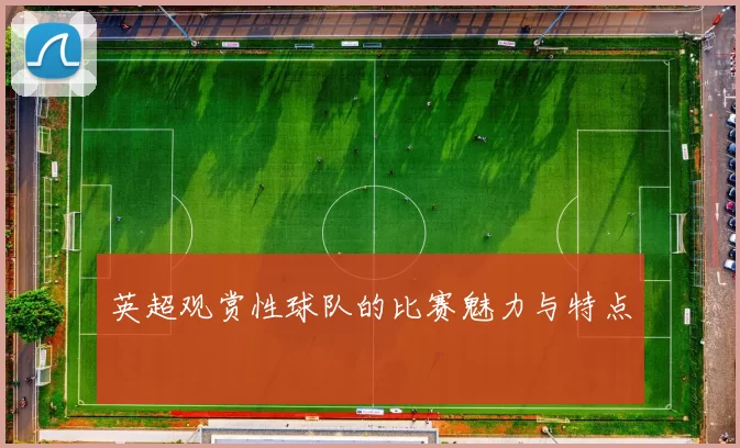 英超观赏性球队的比赛魅力与特点