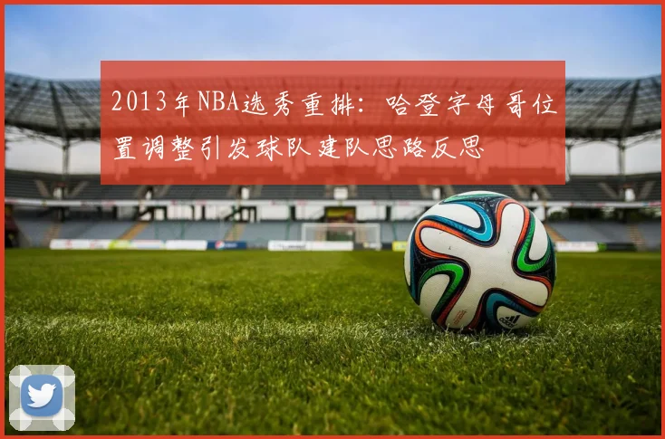 2013年NBA选秀重排：哈登字母哥位置调整引发球队建队思路反思