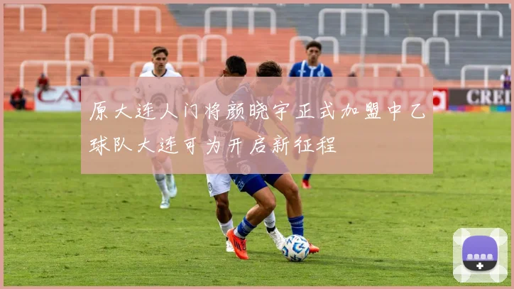 原大连人门将颜晓宇正式加盟中乙球队大连可为开启新征程