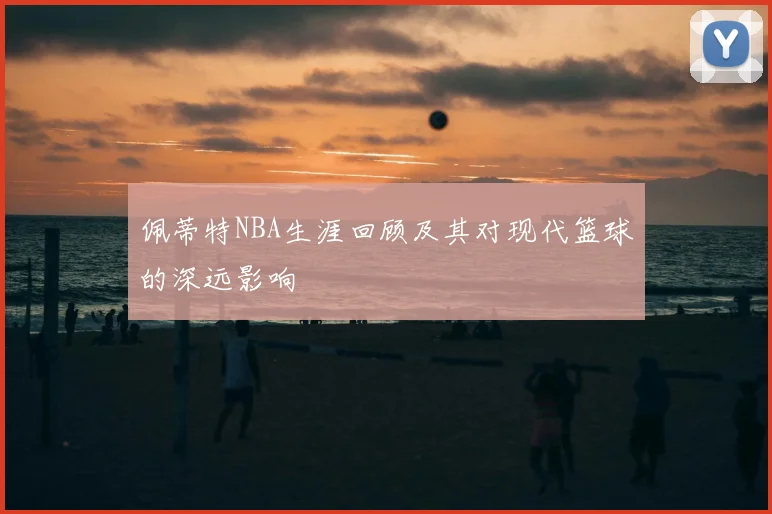 佩蒂特NBA生涯回顾及其对现代篮球的深远影响