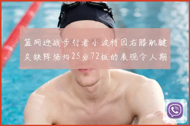 篮网迎战步行者小波特因右膝肌腱炎缺阵场均25分72板的表现令人期待