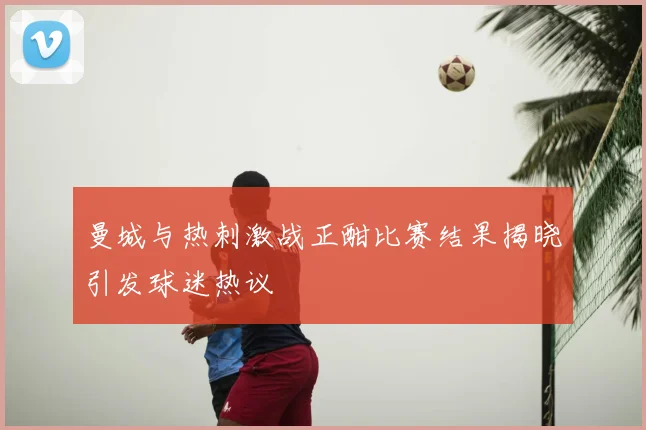 曼城与热刺激战正酣比赛结果揭晓引发球迷热议
